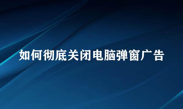如何彻底关闭电脑弹窗广告