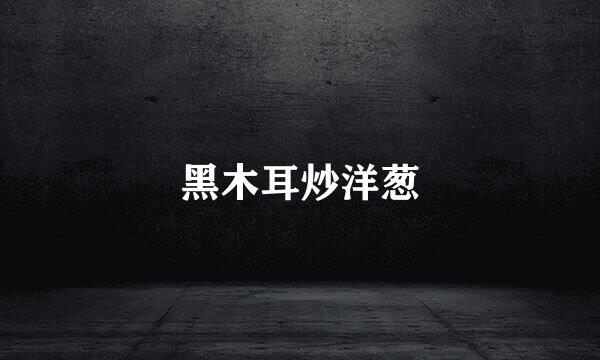 黑木耳炒洋葱