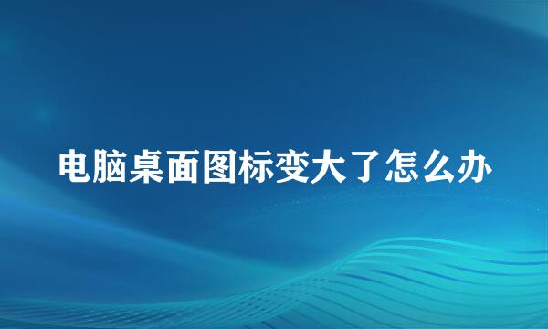 电脑桌面图标变大了怎么办