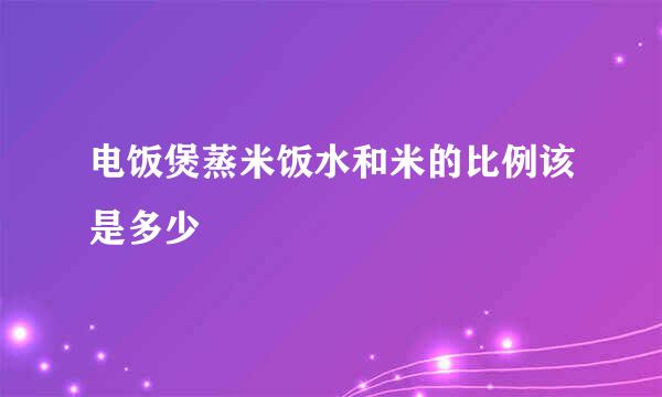 电饭煲蒸米饭水和米的比例该是多少