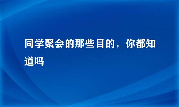同学聚会的那些目的，你都知道吗