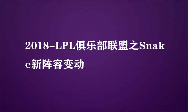 2018-LPL俱乐部联盟之Snake新阵容变动