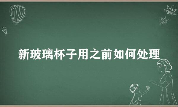 新玻璃杯子用之前如何处理