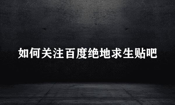 如何关注百度绝地求生贴吧