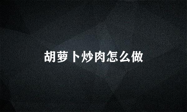 胡萝卜炒肉怎么做