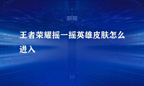 王者荣耀摇一摇英雄皮肤怎么进入