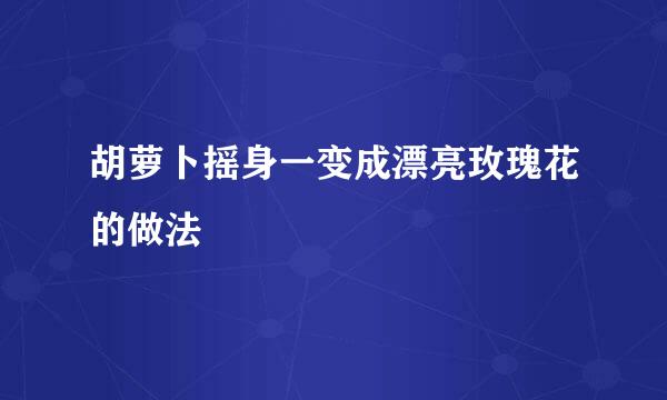 胡萝卜摇身一变成漂亮玫瑰花的做法