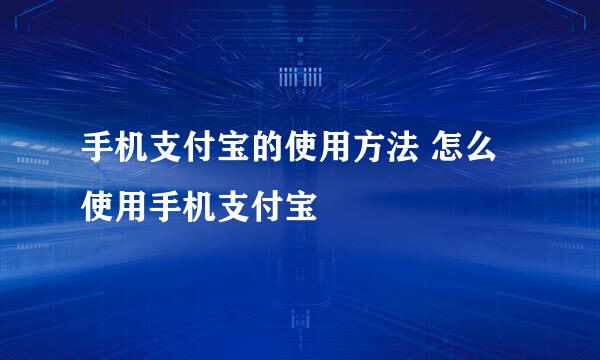 手机支付宝的使用方法 怎么使用手机支付宝