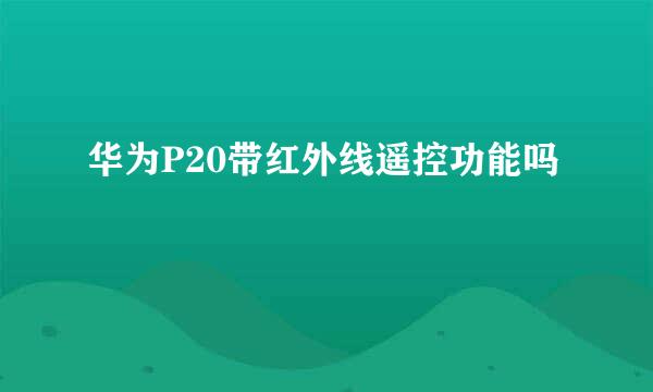 华为P20带红外线遥控功能吗