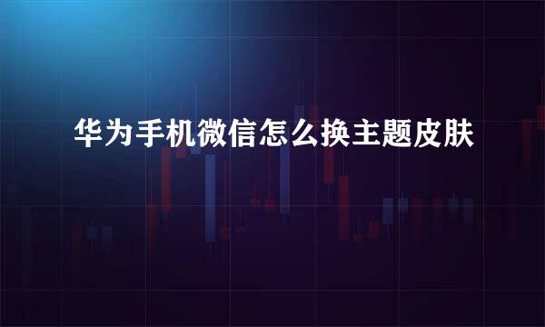 华为手机微信怎么换主题皮肤