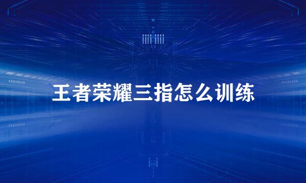 王者荣耀三指怎么训练