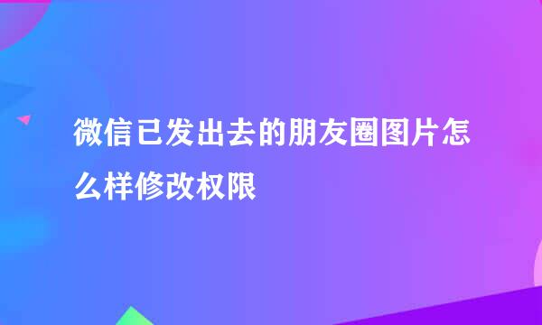 微信已发出去的朋友圈图片怎么样修改权限