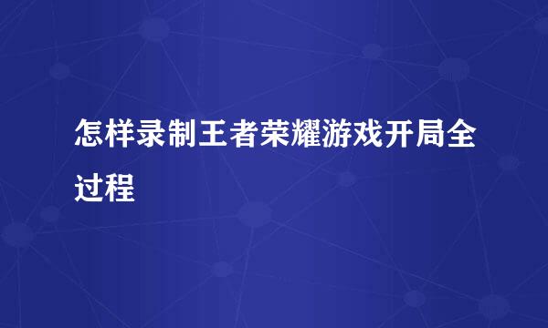 怎样录制王者荣耀游戏开局全过程