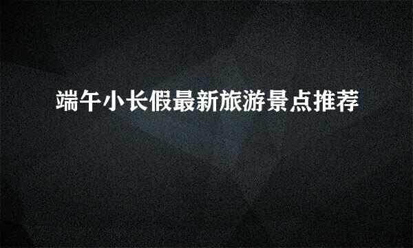 端午小长假最新旅游景点推荐