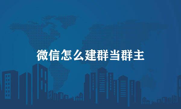 微信怎么建群当群主