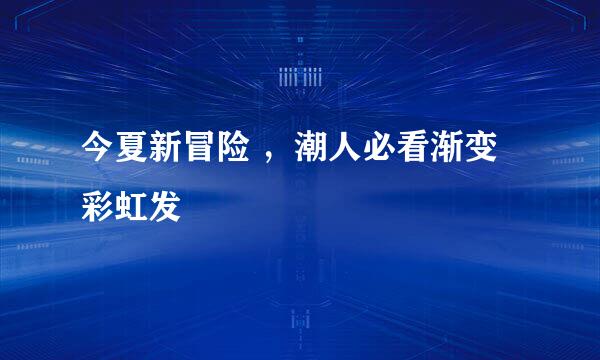 今夏新冒险 ，潮人必看渐变彩虹发