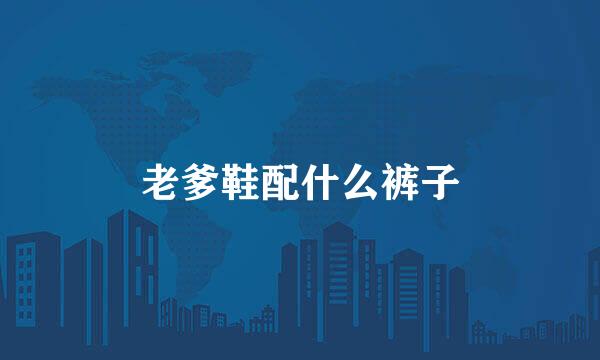 老爹鞋配什么裤子