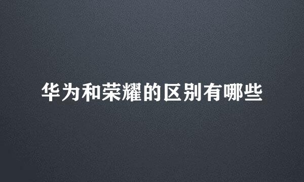 华为和荣耀的区别有哪些