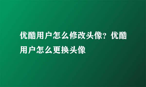优酷用户怎么修改头像？优酷用户怎么更换头像