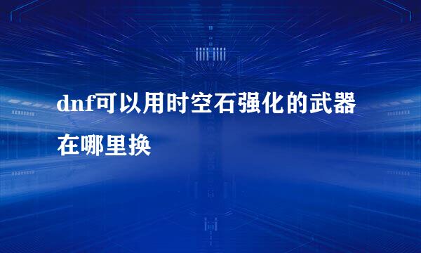 dnf可以用时空石强化的武器在哪里换