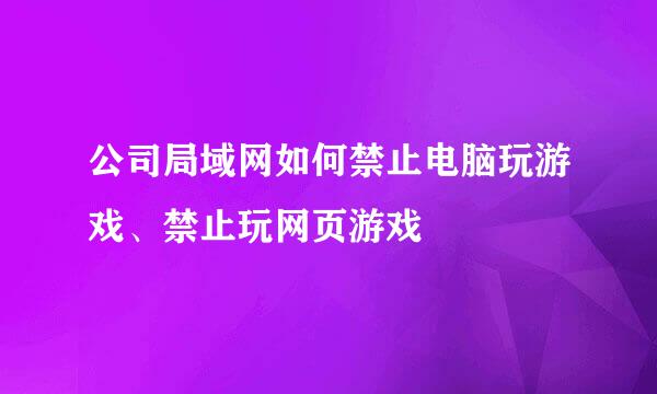 公司局域网如何禁止电脑玩游戏、禁止玩网页游戏