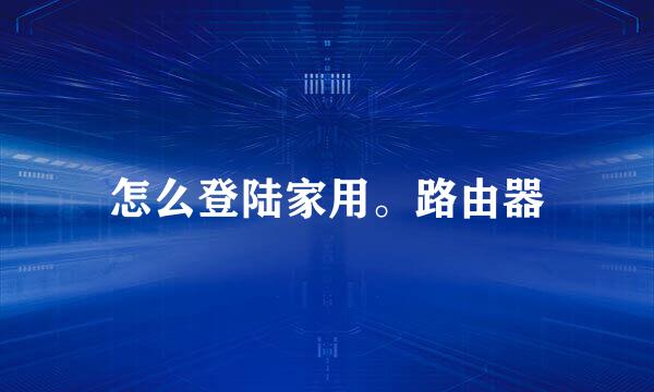 怎么登陆家用。路由器