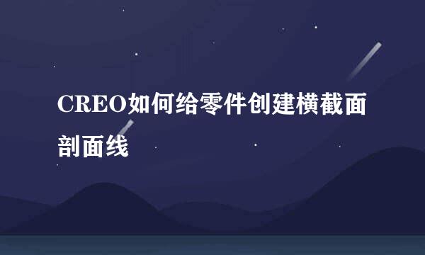 CREO如何给零件创建横截面剖面线