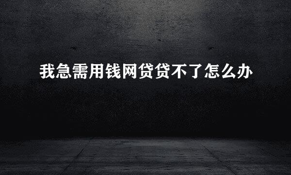 我急需用钱网贷贷不了怎么办