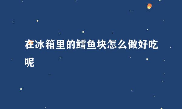 在冰箱里的鳕鱼块怎么做好吃呢