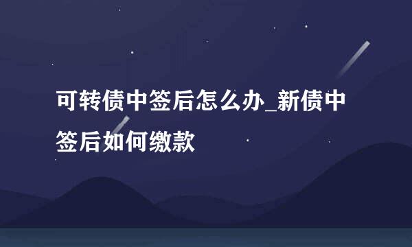 可转债中签后怎么办_新债中签后如何缴款