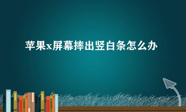 苹果x屏幕摔出竖白条怎么办