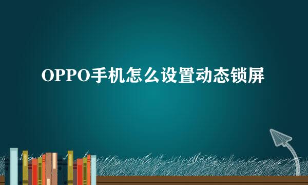 OPPO手机怎么设置动态锁屏