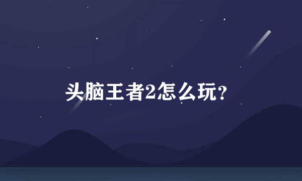 头脑王者2怎么玩？
