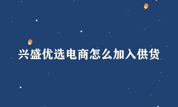 兴盛优选电商怎么加入供货