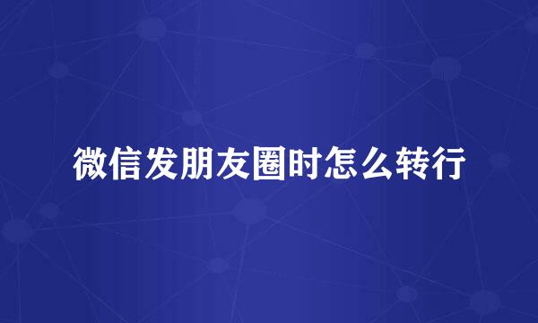 微信发朋友圈时怎么转行