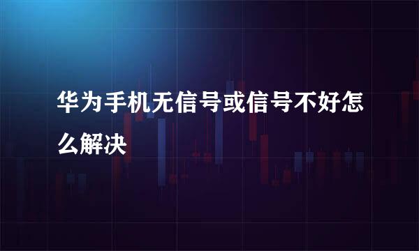 华为手机无信号或信号不好怎么解决