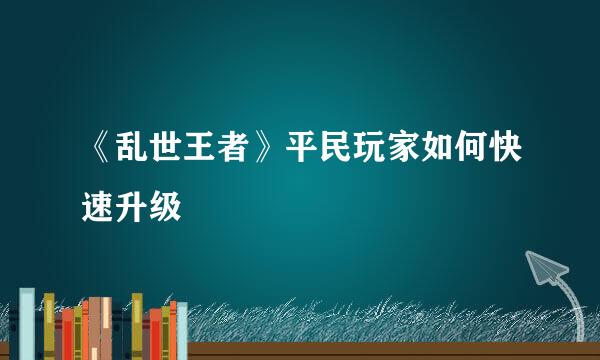 《乱世王者》平民玩家如何快速升级