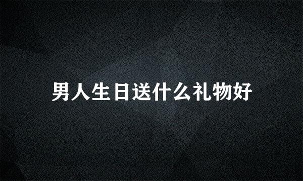 男人生日送什么礼物好