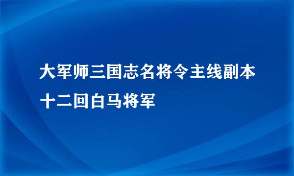 大军师三国志名将令主线副本十二回白马将军