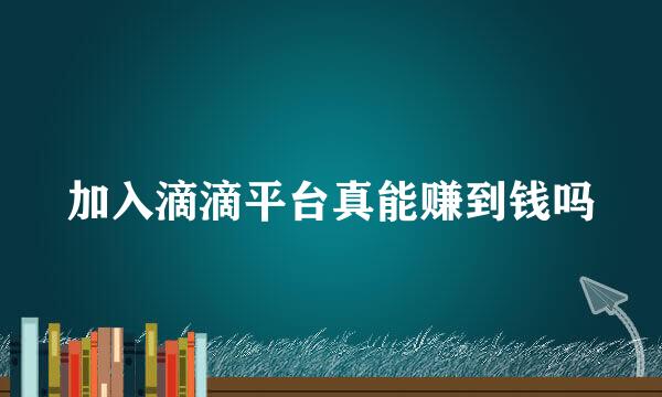加入滴滴平台真能赚到钱吗