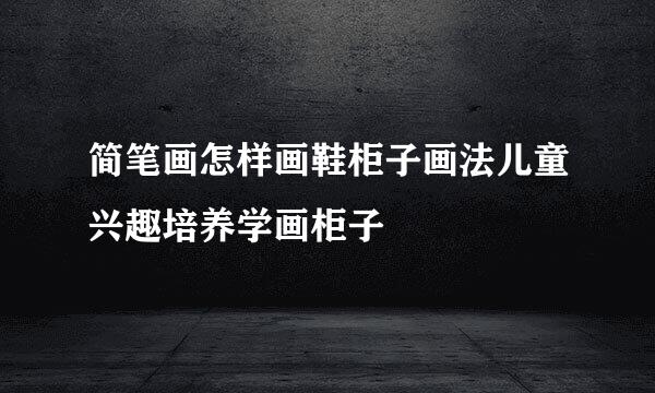 简笔画怎样画鞋柜子画法儿童兴趣培养学画柜子
