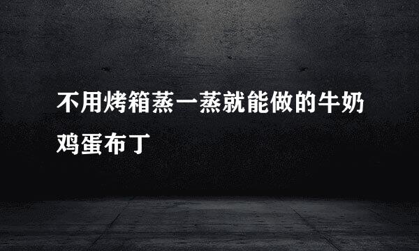 不用烤箱蒸一蒸就能做的牛奶鸡蛋布丁