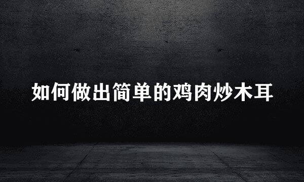 如何做出简单的鸡肉炒木耳