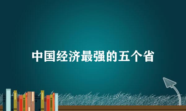 中国经济最强的五个省
