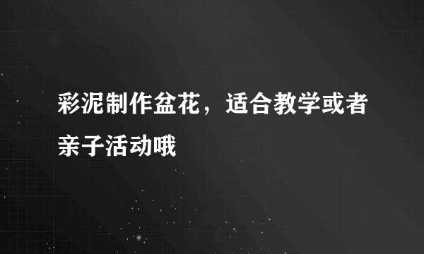 彩泥制作盆花，适合教学或者亲子活动哦