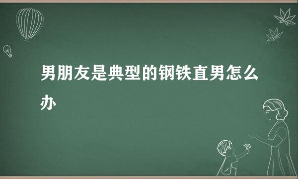 男朋友是典型的钢铁直男怎么办