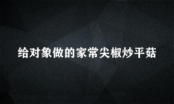 给对象做的家常尖椒炒平菇