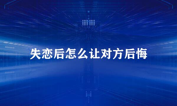 失恋后怎么让对方后悔