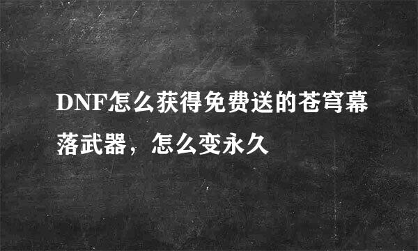 DNF怎么获得免费送的苍穹幕落武器，怎么变永久