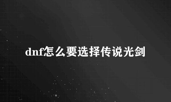 dnf怎么要选择传说光剑